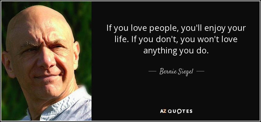 If you love people, you'll enjoy your life. If you don't, you won't love anything you do. - Bernie Siegel