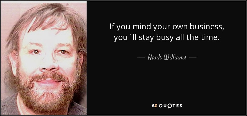 If you mind your own business, you`ll stay busy all the time. - Hank Williams, Jr.