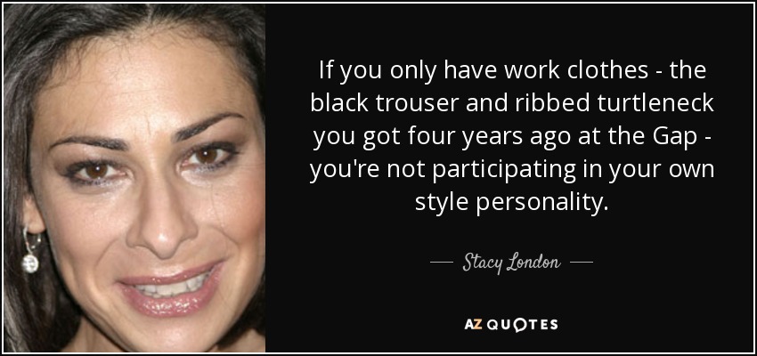 If you only have work clothes - the black trouser and ribbed turtleneck you got four years ago at the Gap - you're not participating in your own style personality. - Stacy London