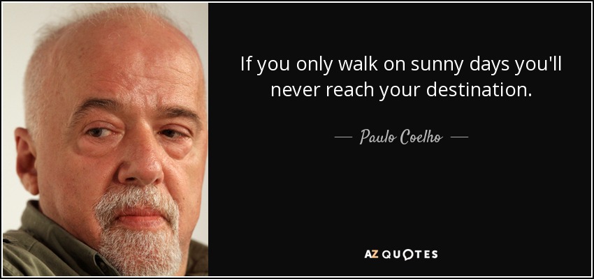 If you only walk on sunny days you'll never reach your destination. - Paulo Coelho