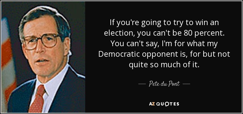 Si vas a intentar ganar unas elecciones, no puedes estar al 80 por ciento. No puedes decir, estoy a favor de lo que está mi oponente demócrata, pero no tanto. - Pete du Pont