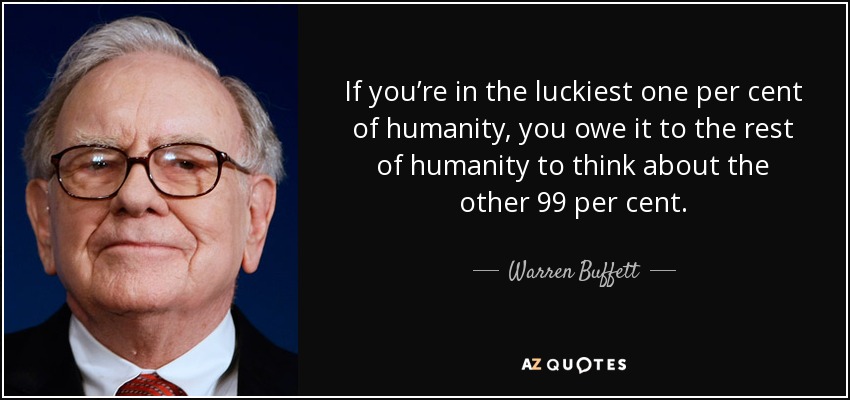 If you’re in the luckiest one per cent of humanity, you owe it to the rest of humanity to think about the other 99 per cent. - Warren Buffett