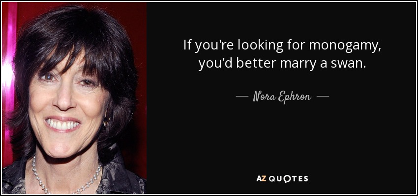 If you're looking for monogamy, you'd better marry a swan. - Nora Ephron