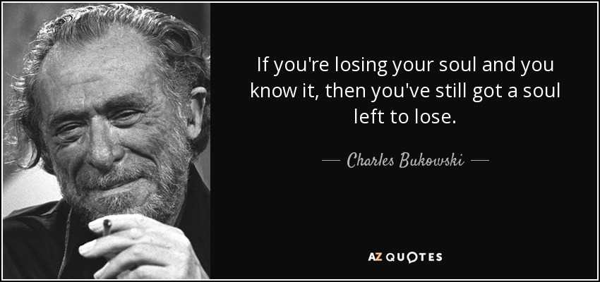 If you're losing your soul and you know it, then you've still got a soul left to lose. - Charles Bukowski
