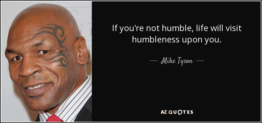 If you're not humble, life will visit humbleness upon you. - Mike Tyson