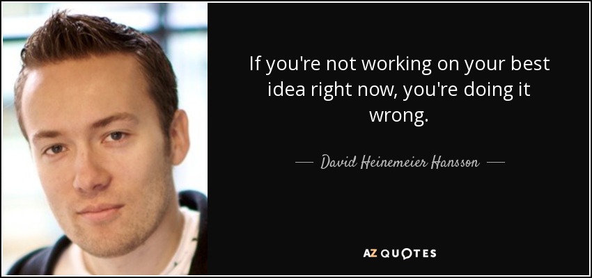 If you're not working on your best idea right now, you're doing it wrong. - David Heinemeier Hansson