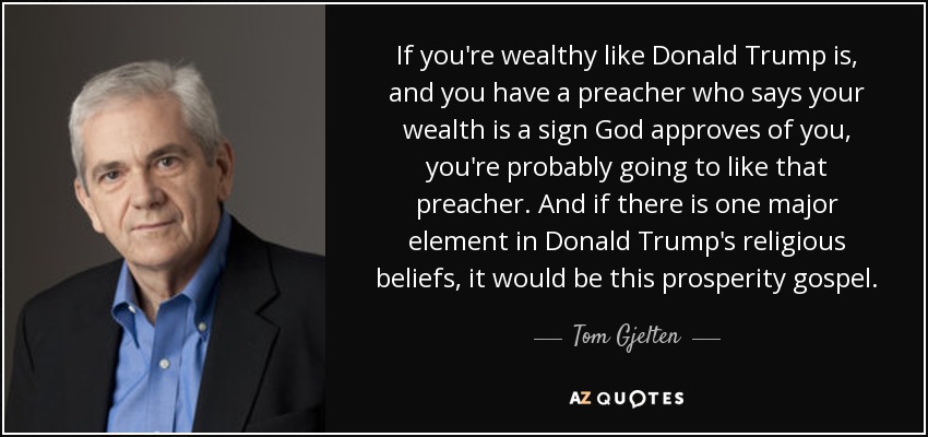 Si eres rico como Donald Trump, y tienes un predicador que dice que tu riqueza es una señal de que Dios te aprueba, probablemente te va a gustar ese predicador. Y si hay un elemento importante en las creencias religiosas de Donald Trump, sería este evangelio de la prosperidad. - Tom Gjelten