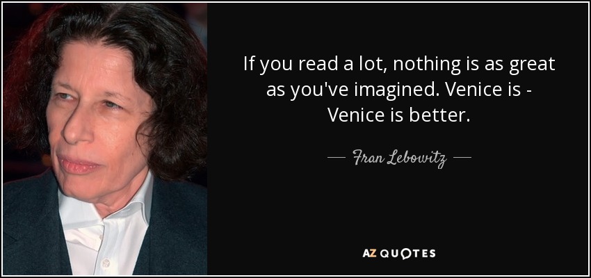 If you read a lot, nothing is as great as you've imagined. Venice is - Venice is better. - Fran Lebowitz