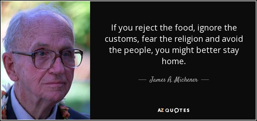 If you reject the food, ignore the customs, fear the religion and avoid the people, you might better stay home. - James A. Michener