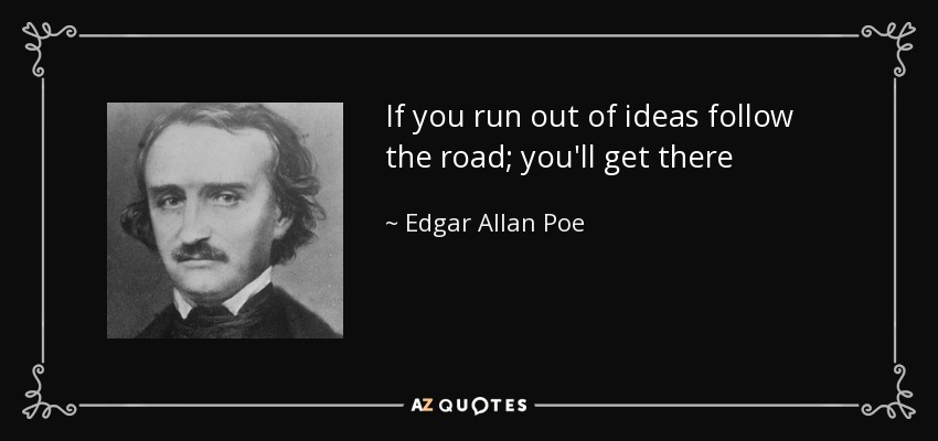 If you run out of ideas follow the road; you'll get there - Edgar Allan Poe