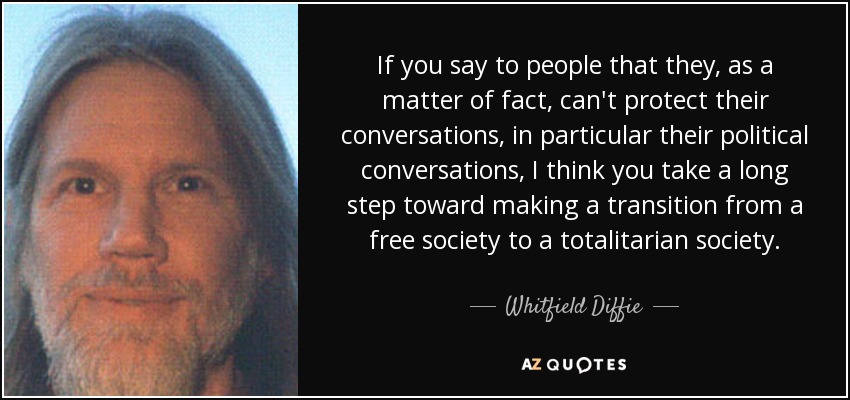 If you say to people that they, as a matter of fact, can't protect their conversations, in particular their political conversations, I think you take a long step toward making a transition from a free society to a totalitarian society. - Whitfield Diffie