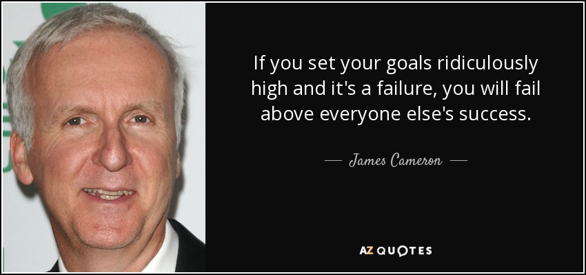 If you set your goals ridiculously high and it's a failure, you will fail above everyone else's success. - James Cameron