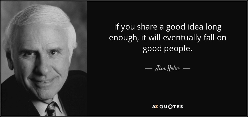 If you share a good idea long enough, it will eventually fall on good people. - Jim Rohn