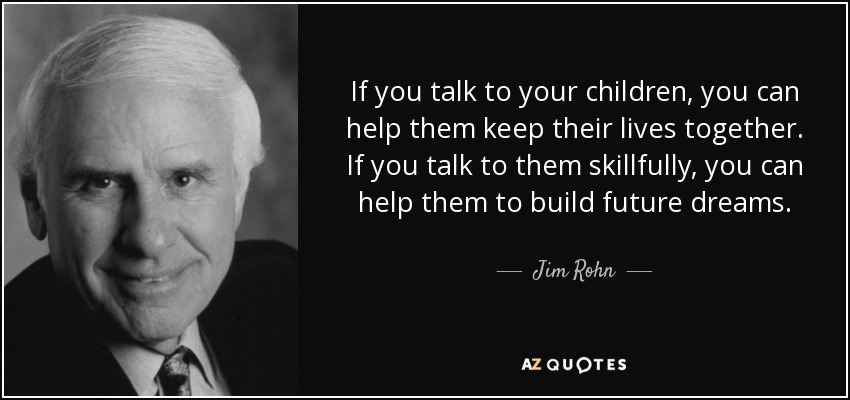 If you talk to your children, you can help them keep their lives together. If you talk to them skillfully, you can help them to build future dreams. - Jim Rohn