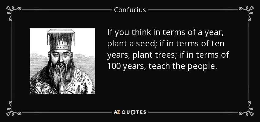 Si piensas en términos de un año, planta una semilla; si piensas en términos de diez años, planta árboles; si piensas en términos de 100 años, enseña a la gente. - Confucius