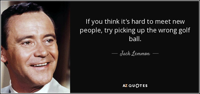 If you think it's hard to meet new people, try picking up the wrong golf ball. - Jack Lemmon