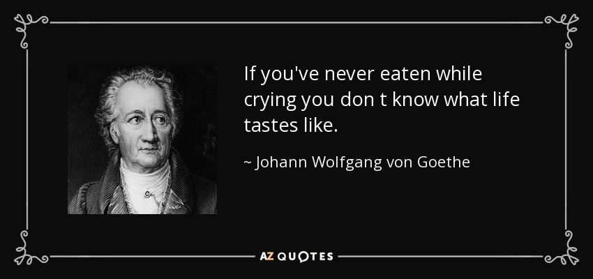 If you've never eaten while crying you don t know what life tastes like. - Johann Wolfgang von Goethe