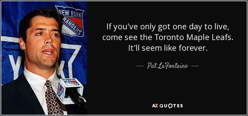 If you've only got one day to live, come see the Toronto Maple Leafs. It'll seem like forever. - Pat LaFontaine