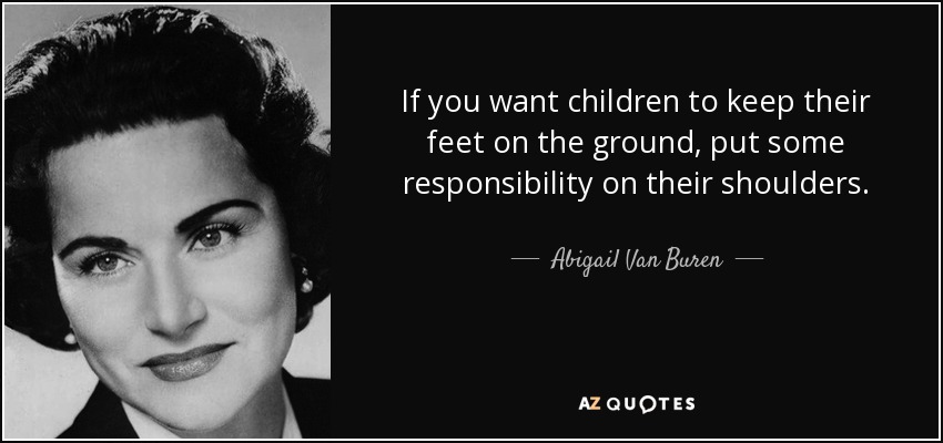 If you want children to keep their feet on the ground, put some responsibility on their shoulders. - Abigail Van Buren