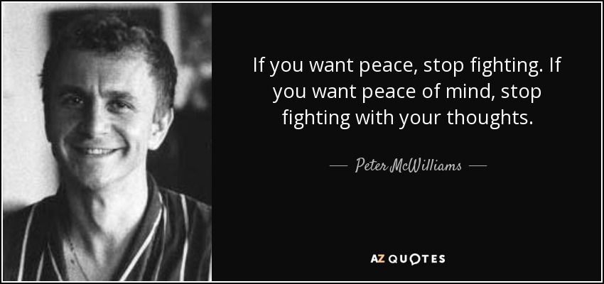 If you want peace, stop fighting. If you want peace of mind, stop fighting with your thoughts. - Peter McWilliams