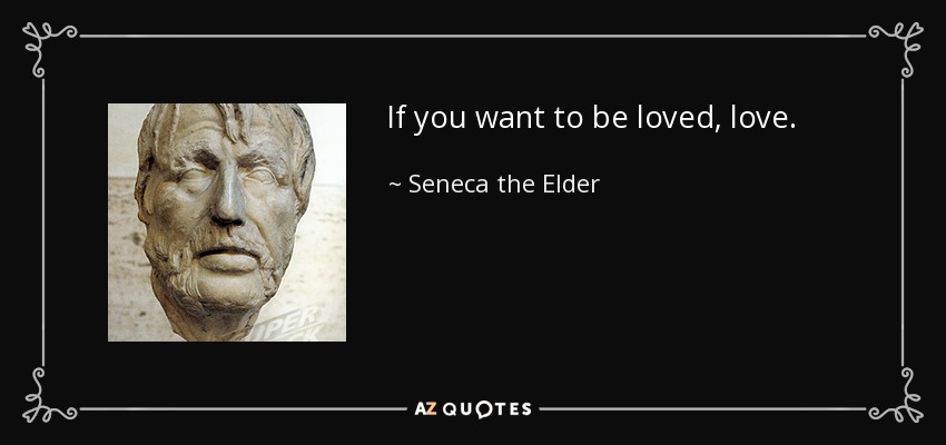 If you want to be loved, love. - Seneca the Elder