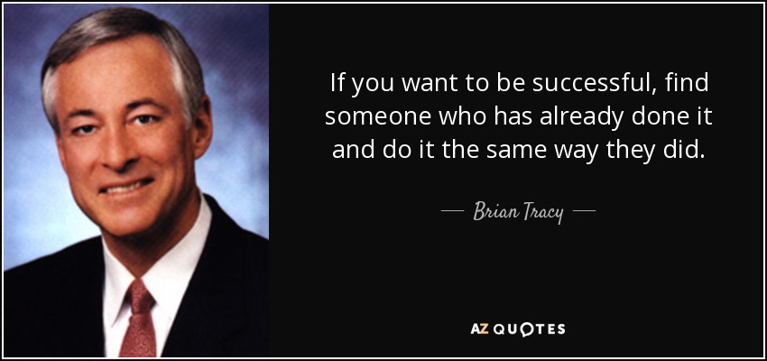 If you want to be successful, find someone who has already done it and do it the same way they did. - Brian Tracy
