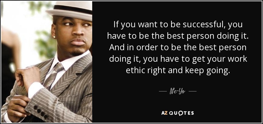 If you want to be successful, you have to be the best person doing it. And in order to be the best person doing it, you have to get your work ethic right and keep going. - Ne-Yo