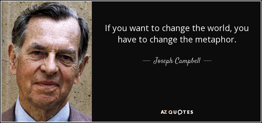 If you want to change the world, you have to change the metaphor. - Joseph Campbell