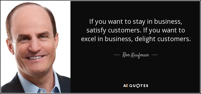 If you want to stay in business, satisfy customers. If you want to excel in business, delight customers. - Ron Kaufman