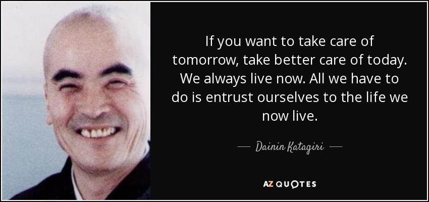 If you want to take care of tomorrow, take better care of today. We always live now. All we have to do is entrust ourselves to the life we now live. - Dainin Katagiri