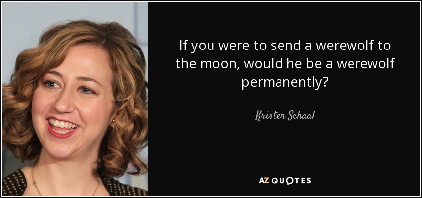 If you were to send a werewolf to the moon, would he be a werewolf permanently? - Kristen Schaal