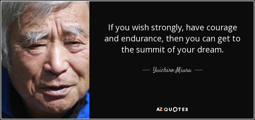 If you wish strongly, have courage and endurance, then you can get to the summit of your dream. - Yuichiro Miura