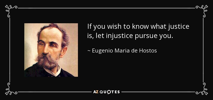 If you wish to know what justice is, let injustice pursue you. - Eugenio Maria de Hostos