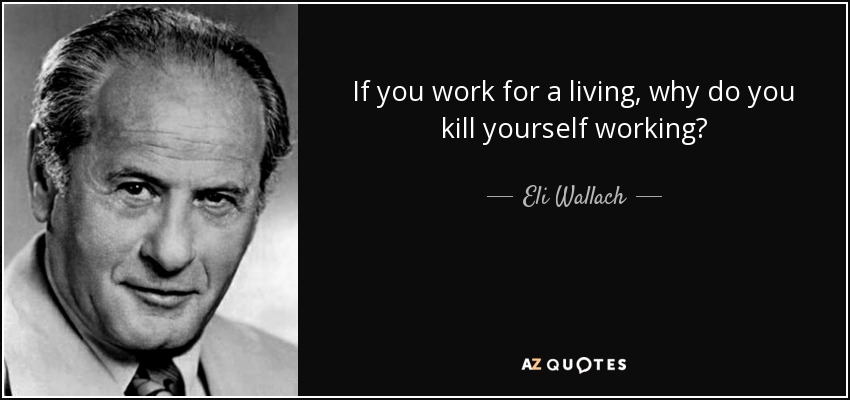 If you work for a living, why do you kill yourself working? - Eli Wallach