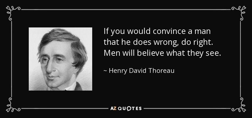 If you would convince a man that he does wrong, do right. Men will believe what they see. - Henry David Thoreau
