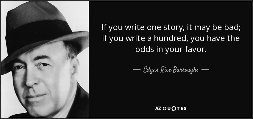 If you write one story, it may be bad; if you write a hundred, you have the odds in your favor. - Edgar Rice Burroughs