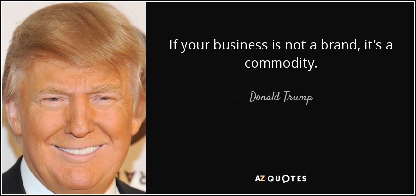 If your business is not a brand, it's a commodity. - Donald Trump