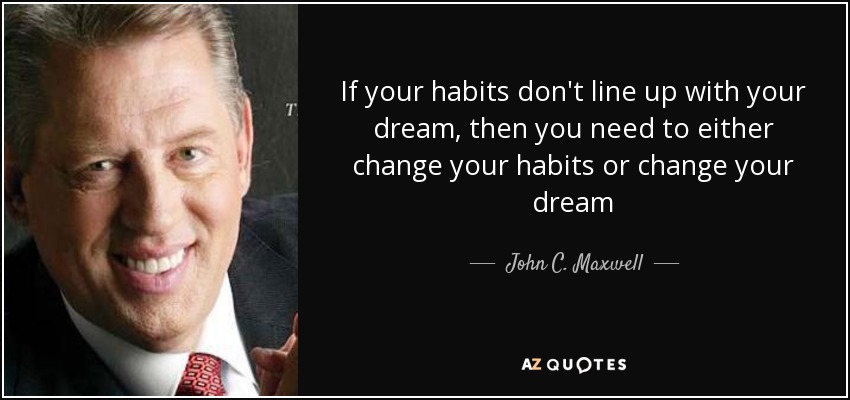 If your habits don't line up with your dream, then you need to either change your habits or change your dream - John C. Maxwell