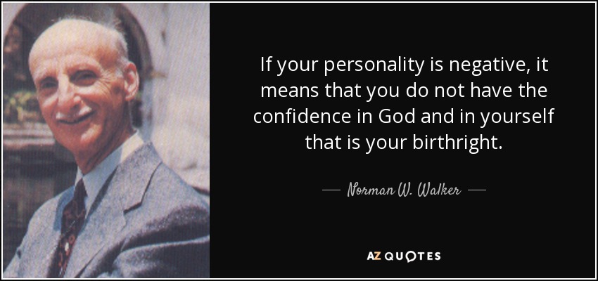 If your personality is negative, it means that you do not have the confidence in God and in yourself that is your birthright. - Norman W. Walker