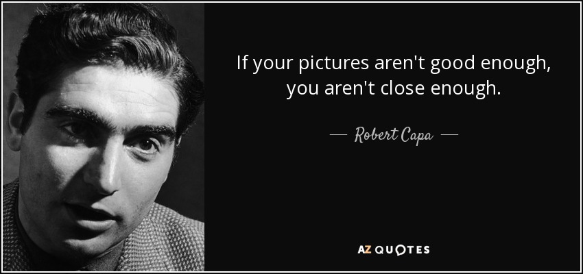 If your pictures aren't good enough, you aren't close enough. - Robert Capa
