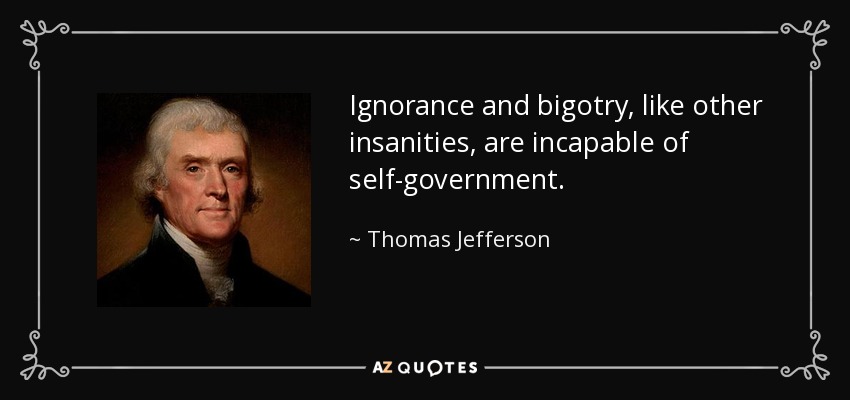 Ignorance and bigotry, like other insanities, are incapable of self-government. - Thomas Jefferson