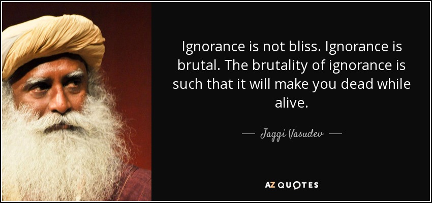 Ignorance is not bliss. Ignorance is brutal. The brutality of ignorance is such that it will make you dead while alive. - Jaggi Vasudev
