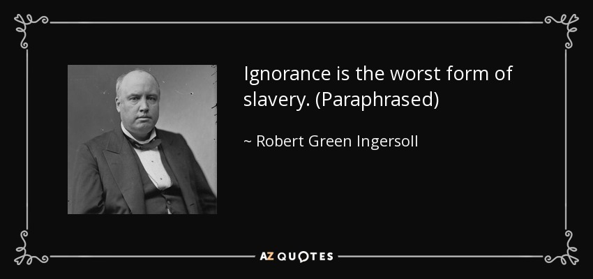 Ignorance is the worst form of slavery. (Paraphrased) - Robert Green Ingersoll