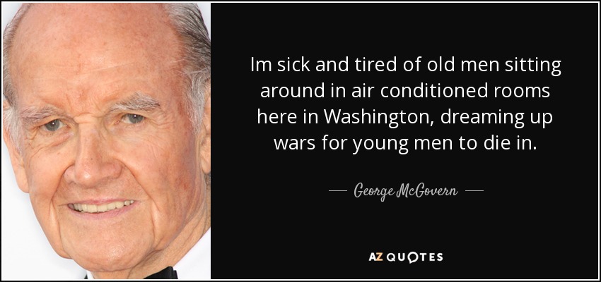 Im sick and tired of old men sitting around in air conditioned rooms here in Washington, dreaming up wars for young men to die in. - George McGovern