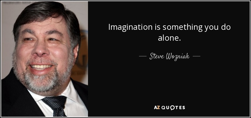 Imagination is something you do alone. - Steve Wozniak