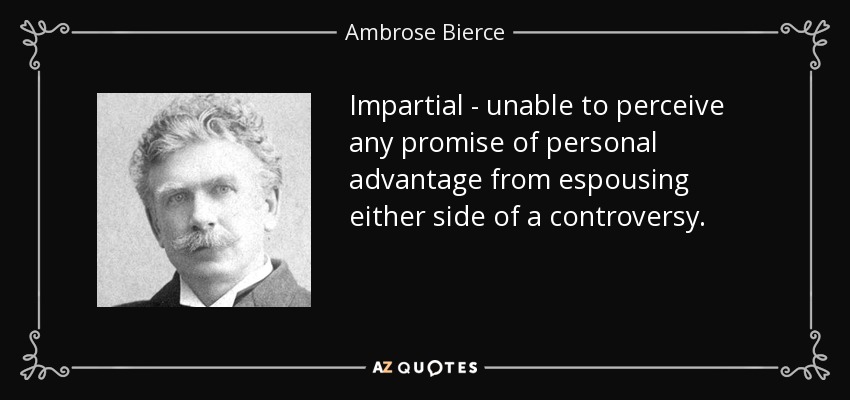 Impartial - unable to perceive any promise of personal advantage from espousing either side of a controversy. - Ambrose Bierce