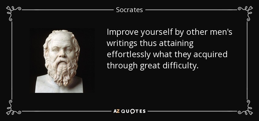 Improve yourself by other men's writings thus attaining effortlessly what they acquired through great difficulty. - Socrates
