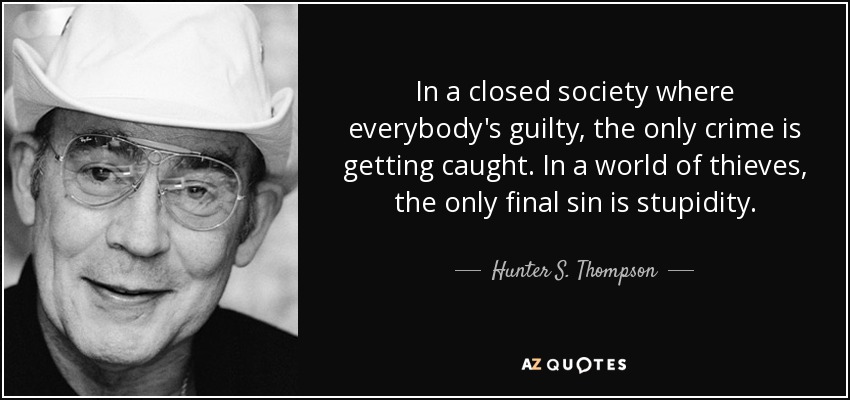 In a closed society where everybody's guilty, the only crime is getting caught. In a world of thieves, the only final sin is stupidity. - Hunter S. Thompson