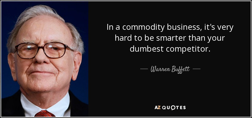 In a commodity business, it's very hard to be smarter than your dumbest competitor. - Warren Buffett