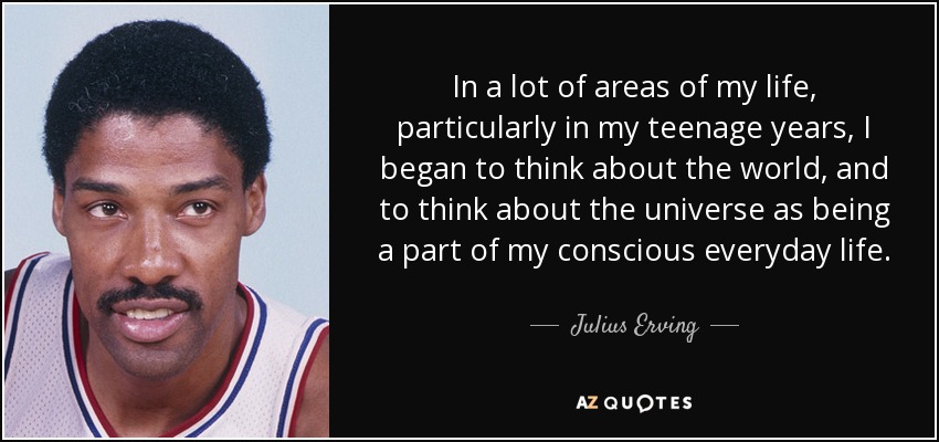 En muchos aspectos de mi vida, sobre todo en la adolescencia, empecé a pensar en el mundo y a considerar el universo como parte de mi vida cotidiana consciente. - Julius Erving